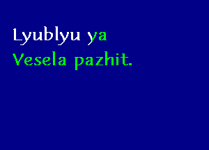 Lyublyu ya

Vesela pazhit.