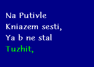 Na Putivle
Kniazem sesti,

Ya b ne stal
Tuzhit,