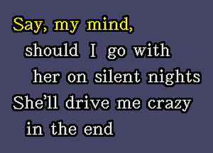 Say, my mind,
should I go with
her on silent nights

Shdll drive me crazy

in the end