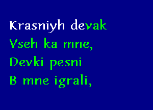 Krasniyh devak
Vseh ka mne,

Devki pesni

B mne igrali,