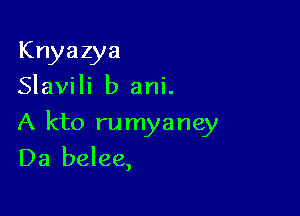 Knyazya
Slavili b ani.

A kto rumyaney
Da belee,