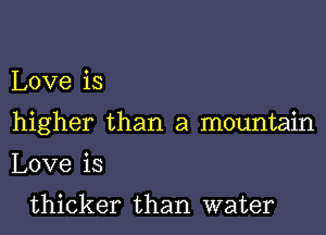 Love is
higher than a mountain
Love is

thicker than water