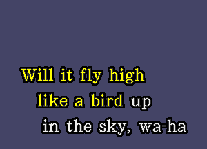 Will it fly high
like a bird up

in the sky, wa-ha