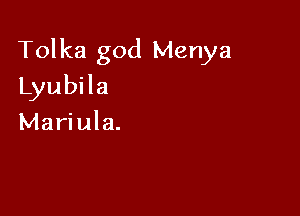 Tolka god Menya

Lyubila
Mariula.