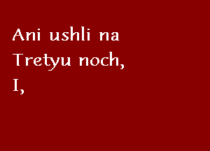 Ani ushli na
Tretyu noch,

I

)