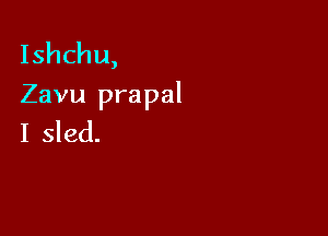 Ishchu,
Zavu prapal

I sled.