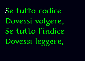 Se tutto codice
Dovessi volgere,

Se tutto I'indice
Dovessi leggere,