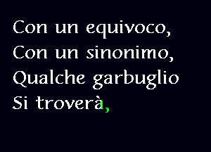 Con un equivoco,
Con un sinonimo,

Qualche garbuglio

Si troveril,