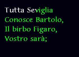 Tutta Seviglia
Conosce Bartolo,

Il birbo Figaro,
Vostro sariu