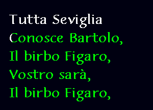Tutta Seviglia
Conosce Bartolo,

Il birbo Figaro,
Vostro sara,
Il birbo Figaro,