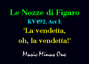 Le Nozze di Figaro
KV492, Act Iz

La vendetta,

oh, la vendetta!I

Music MLMA. 0M