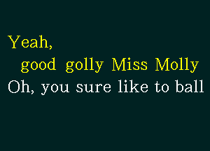 Yeah,
good golly Miss Molly

Oh, you sure like to ball