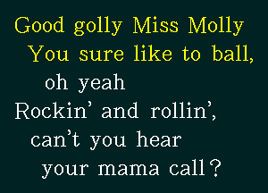 Good golly Miss Molly
You sure like to ball,
oh yeah
Rockirf and rollini
cam you hear

your mama call ? l