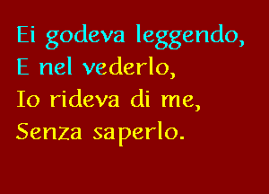 Ei godeva leggendo,
E nel vederlo,

Io rideva di me,
Senza saperlo.