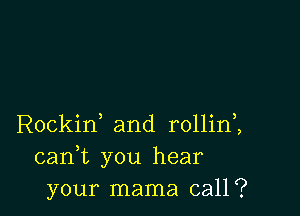 Rockid and rollinZ
cank you hear
your mama call?