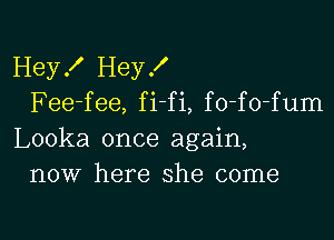 Hey! I-Ieyf
Fee-fee, fi fi, fo-fo-fum

Looka once again,
now here she come