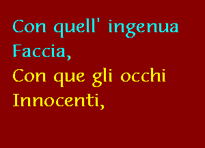 Con quell' ingenua
Faccia,

Con que gli occhi
Innocenti,