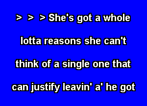 .5 r t She's got a whole
lotta reasons she can't

think of a single one that

can justify Ieavin' a' he got