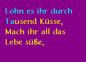 Lohn es ihr durch
Tausend Kusse,

Mach ihr all das
Lebe sage,