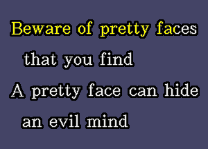 Beware of pretty faces

that you find
A pretty face can hide

an evil mind