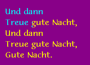 Und dann
Treue gute Nacht,

Und dann
Treue gute Nacht,
Gute Nacht.