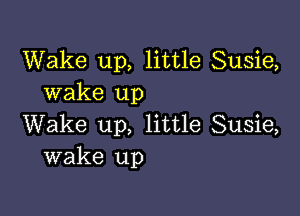 Wake up, little Susie,
wake up

Wake up, little Susie,
wake up