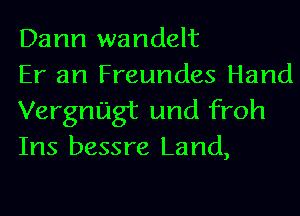 Dann wandelt
Er an Freundes Hand

Vergnugt und froh
Ins bessre Land,