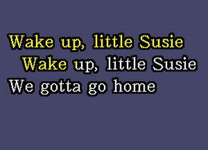 Wake up, little Susie
Wake up, little Susie

We gotta go home