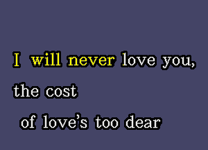 I Will never love you,

the cost

of love s too dear