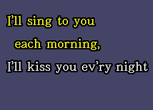 1,11 sing to you

each morning,

F11 kiss you ev,ry night