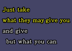 J ust take

What they may give you

and give

but What you can