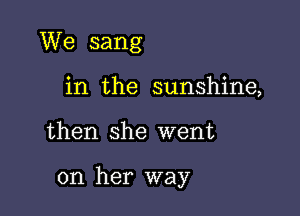 We sang
in the sunshine,

then she went

on her way