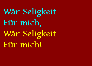 war Seligkeit
Far mich,

war Seligkeit
Fijr mich!