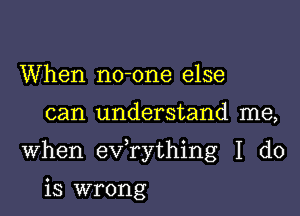 When no-one else

can understand me,

When exfrything I do

is wrong