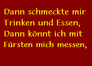 Dann schmeckte mir
Trinken und Essen,
Dann kbnnt ich mit
Fursten mich messen,