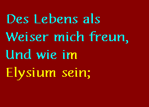 Des Lebens als
Weiser mich freun,

Und wie im
Elysium seim