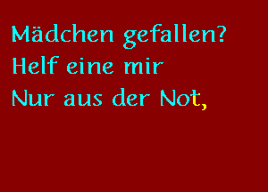 Madchen gefallen?
Helf eine mir

Nur aus der Not,