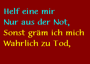 Helf eine mir
Nur aus der Not,

Sonst gr'am ich mich
Wahrlich Zu Tod,