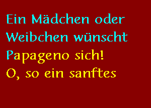 Ein M'adchen Oder
Weibchen wUnscht
Papageno sich!

0, so ein sanftes