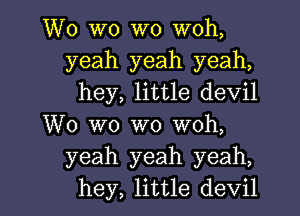 W0 W0 W0 woh,
yeah yeah yeah,
hey, little devil

W0 wo W0 woh,
yeah yeah yeah,

hey, little devil l