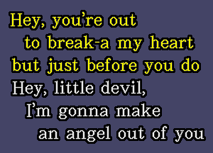 Hey, you,re out
to break-a my heart
but just before you do
Hey, little devil,
Fm gonna make
an angel out of you
