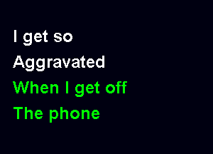I get so
Aggravated

When I get off
The phone