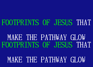 FOOTPRINTS OF JESUS THAT

MAKE THE PATHWAY GLOW
FOOTPRINTS OF JESUS THAT

MAKE THE PATHWAY GLOW