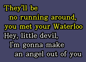 They,ll be
no running around,
you met your Waterloo
Hey, little devil,
Fm gonna make
an angel out of you