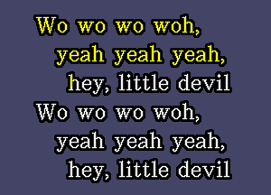 W0 W0 W0 woh,
yeah yeah yeah,
hey, little devil

W0 W0 W0 woh,
yeah yeah yeah,
hey, little devil