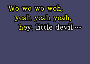 Wo wo wo woh,
yeah yeah yeah,
hey, little devil-