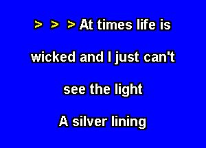 ? '5' At times life is
wicked and ljust can't

see the light

A silver lining