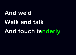 And we'd
Walk and talk

And touch tenderly