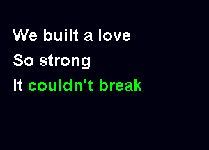 We built a love
So strong

It couldn't break