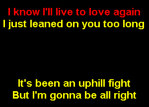 I know I'll live to love again
I just leaned on you too long

It's been an uphill fight
But I'm gonna be all right